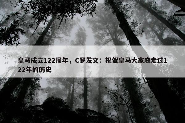 皇马成立122周年，C罗发文：祝贺皇马大家庭走过122年的历史