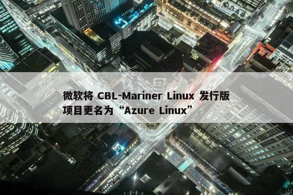 微软将 CBL-Mariner Linux 发行版项目更名为“Azure Linux”