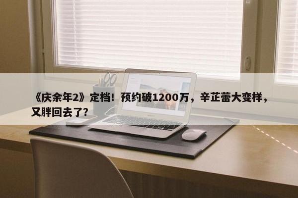 《庆余年2》定档！预约破1200万，辛芷蕾大变样，又胖回去了？