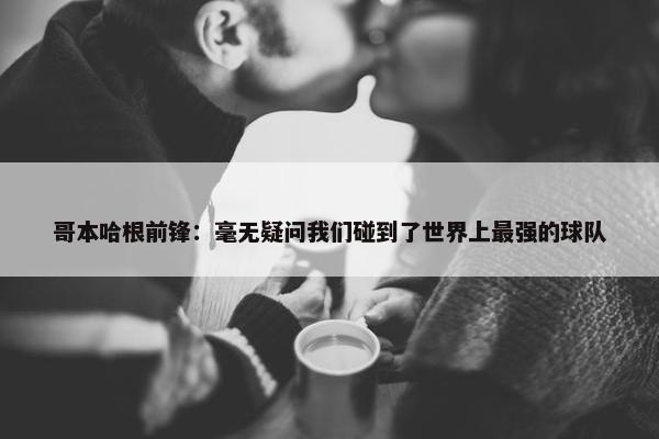 哥本哈根前锋：毫无疑问我们碰到了世界上最强的球队