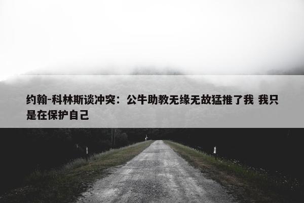 约翰-科林斯谈冲突：公牛助教无缘无故猛推了我 我只是在保护自己