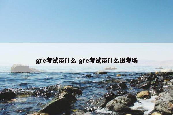 gre考试带什么 gre考试带什么进考场