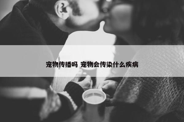 宠物传播吗 宠物会传染什么疾病