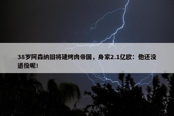 38岁阿森纳旧将建烤肉帝国，身家2.1亿欧：他还没退役呢！