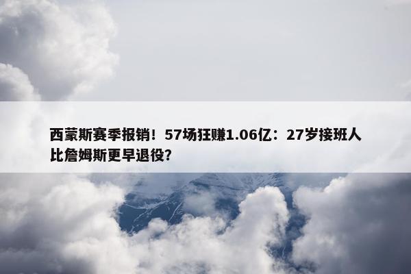 西蒙斯赛季报销！57场狂赚1.06亿：27岁接班人比詹姆斯更早退役？