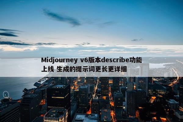 Midjourney v6版本describe功能上线 生成的提示词更长更详细