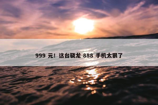 999 元！这台骁龙 888 手机太狠了