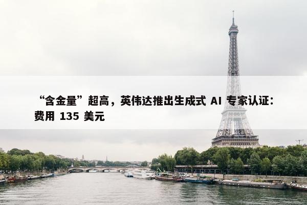 “含金量”超高，英伟达推出生成式 AI 专家认证：费用 135 美元