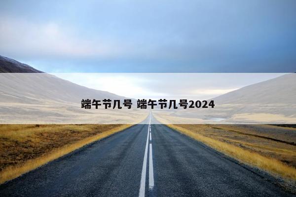 端午节几号 端午节几号2024