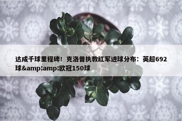 达成千球里程碑！克洛普执教红军进球分布：英超692球&amp;欧冠150球