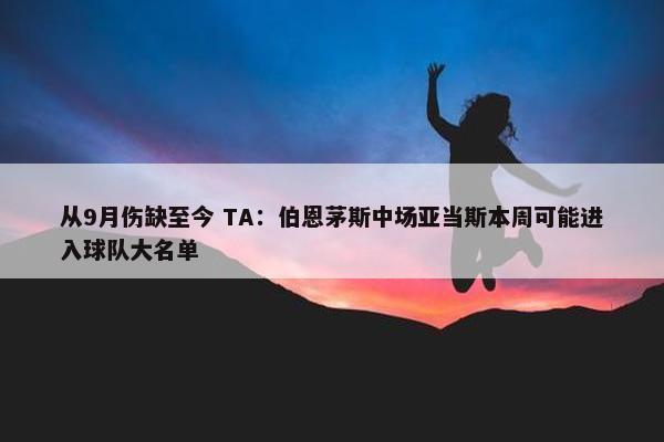 从9月伤缺至今 TA：伯恩茅斯中场亚当斯本周可能进入球队大名单