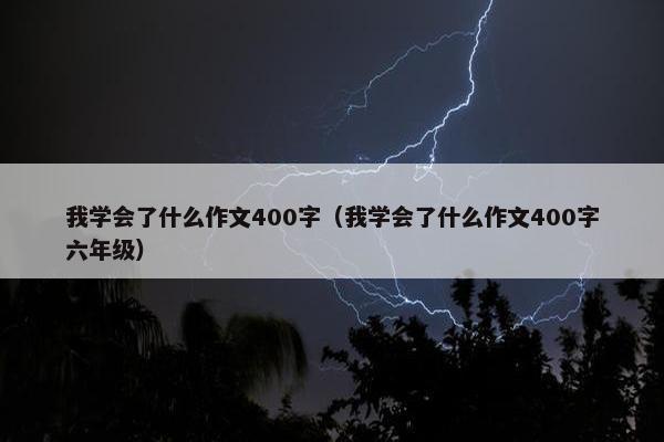 我学会了什么作文400字（我学会了什么作文400字六年级）