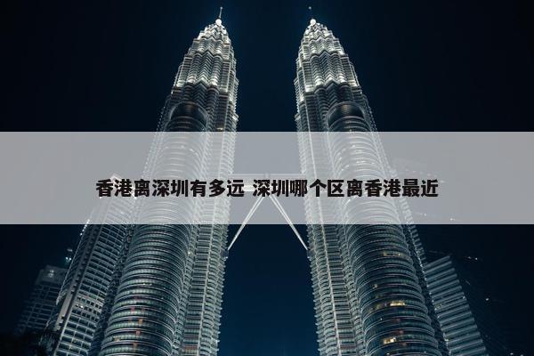 香港离深圳有多远 深圳哪个区离香港最近