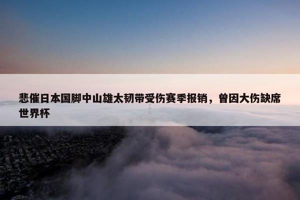 悲催日本国脚中山雄太韧带受伤赛季报销，曾因大伤缺席世界杯