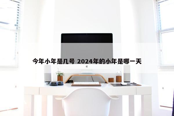 今年小年是几号 2024年的小年是哪一天