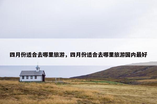 四月份适合去哪里旅游，四月份适合去哪里旅游国内最好