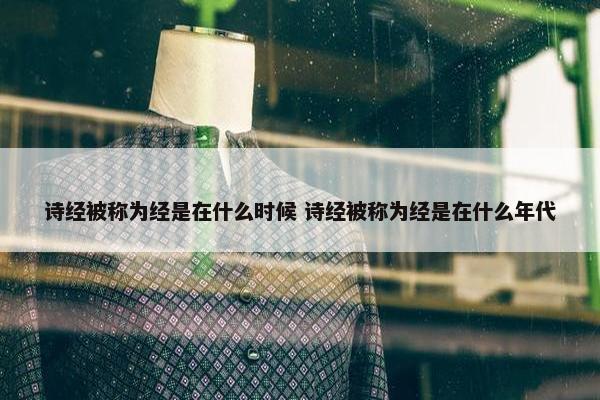 诗经被称为经是在什么时候 诗经被称为经是在什么年代