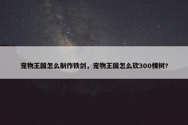 宠物王国怎么制作铁剑，宠物王国怎么砍300棵树?