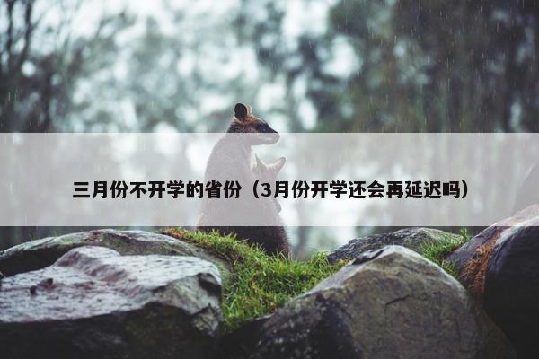 三月份不开学的省份（3月份开学还会再延迟吗）