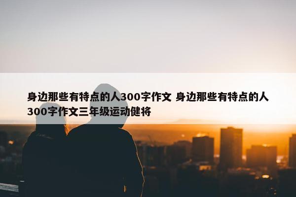 身边那些有特点的人300字作文 身边那些有特点的人300字作文三年级运动健将