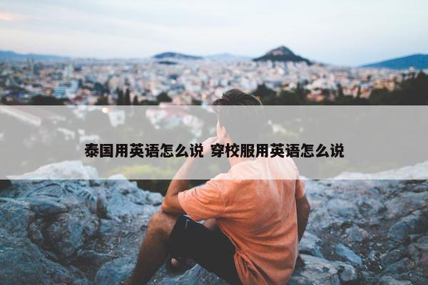 泰国用英语怎么说 穿校服用英语怎么说