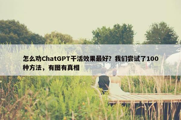 怎么劝ChatGPT干活效果最好？我们尝试了100种方法，有图有真相