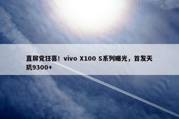 直屏党狂喜！vivo X100 S系列曝光，首发天玑9300+