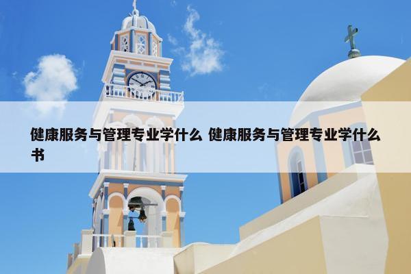 健康服务与管理专业学什么 健康服务与管理专业学什么书