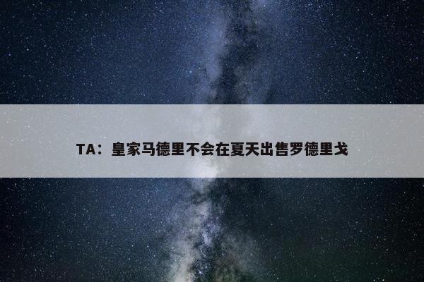 TA：皇家马德里不会在夏天出售罗德里戈