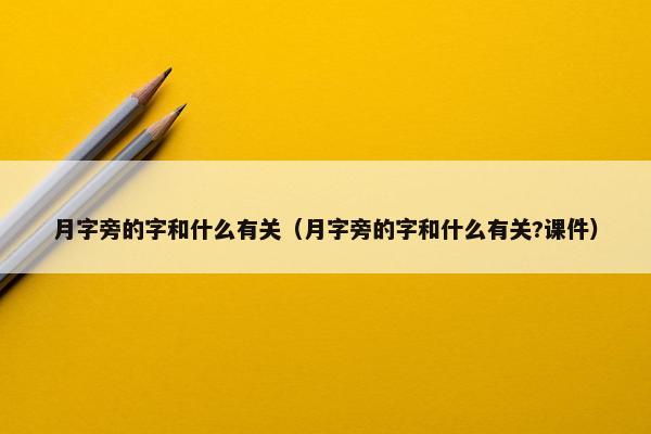 月字旁的字和什么有关（月字旁的字和什么有关?课件）