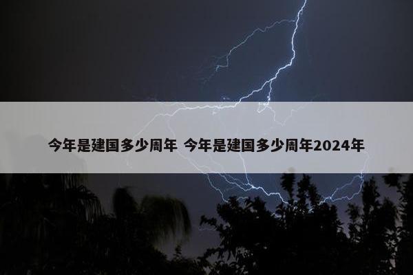 今年是建国多少周年 今年是建国多少周年2024年