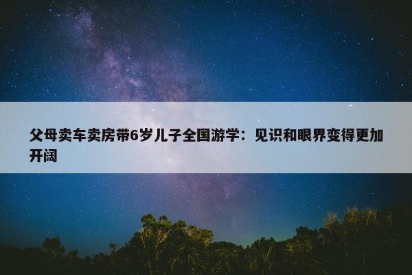 父母卖车卖房带6岁儿子全国游学：见识和眼界变得更加开阔