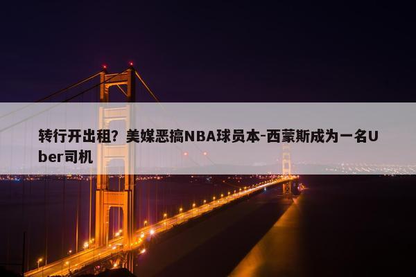 转行开出租？美媒恶搞NBA球员本-西蒙斯成为一名Uber司机