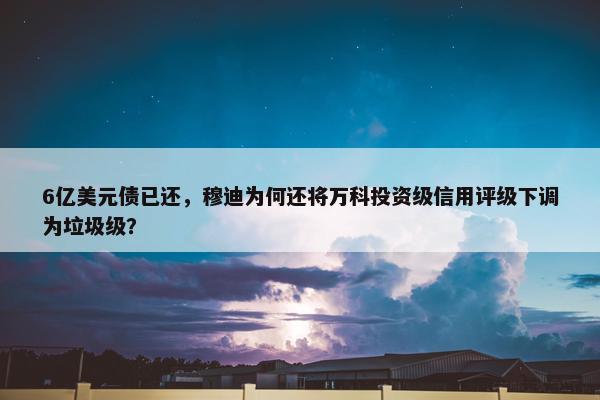 6亿美元债已还，穆迪为何还将万科投资级信用评级下调为垃圾级？