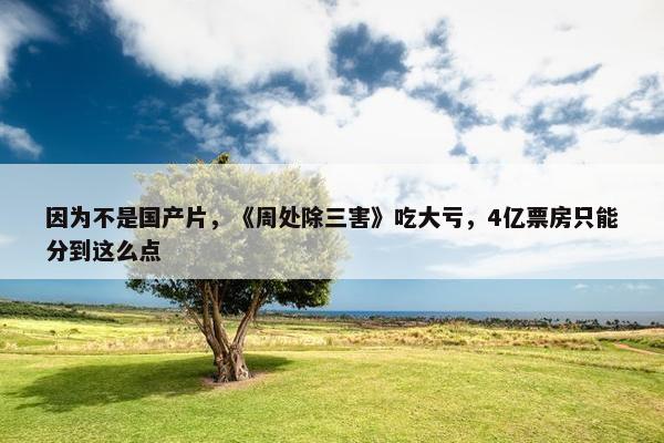 因为不是国产片，《周处除三害》吃大亏，4亿票房只能分到这么点