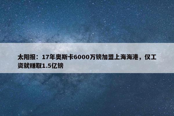 太阳报：17年奥斯卡6000万镑加盟上海海港，仅工资就赚取1.5亿镑