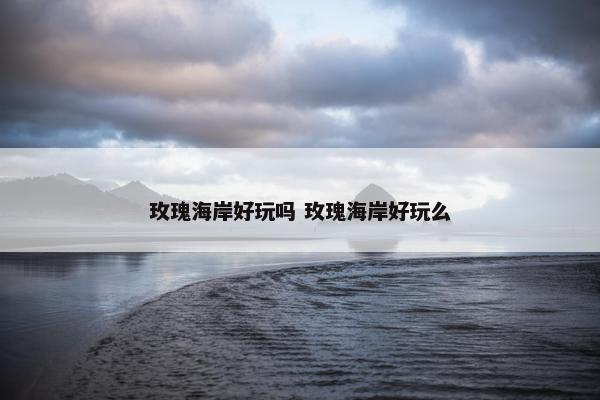 玫瑰海岸好玩吗 玫瑰海岸好玩么