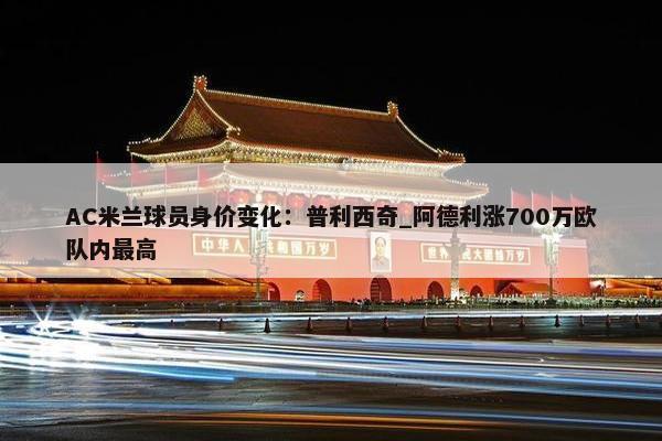 AC米兰球员身价变化：普利西奇_阿德利涨700万欧队内最高