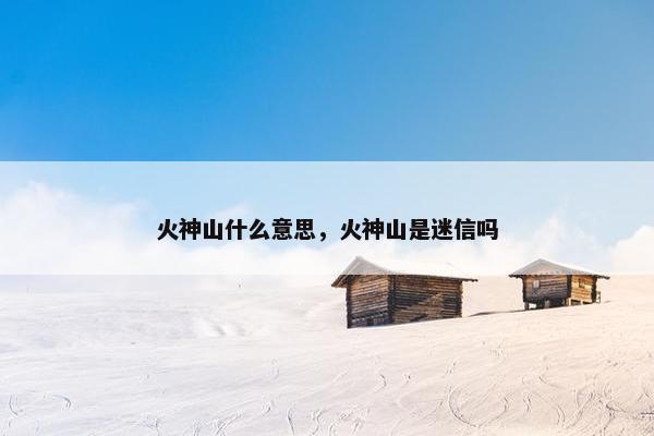 火神山什么意思，火神山是迷信吗