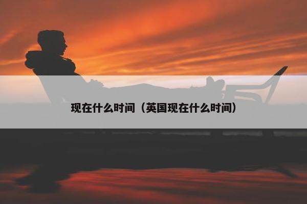 现在什么时间（英国现在什么时间）