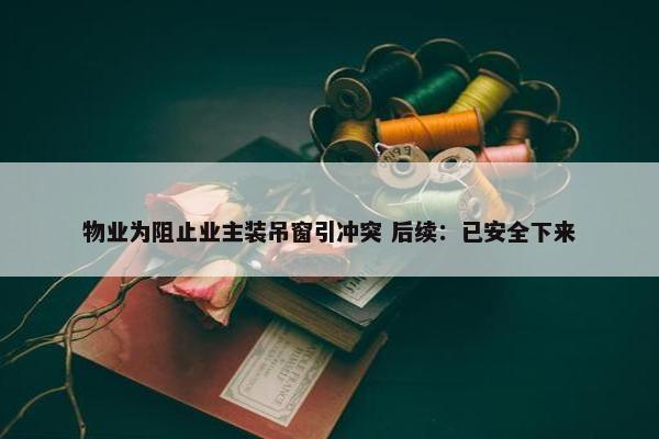 物业为阻止业主装吊窗引冲突 后续：已安全下来