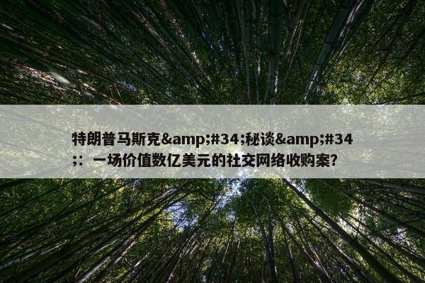 特朗普马斯克&#34;秘谈&#34;：一场价值数亿美元的社交网络收购案？