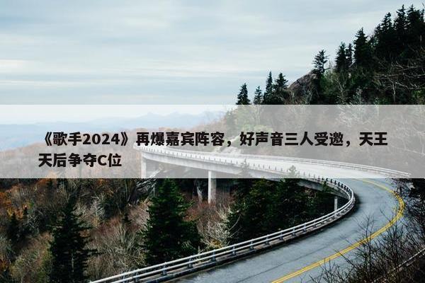 《歌手2024》再爆嘉宾阵容，好声音三人受邀，天王天后争夺C位