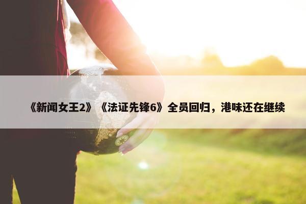 《新闻女王2》《法证先锋6》全员回归，港味还在继续