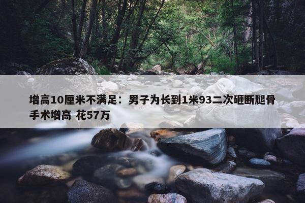 增高10厘米不满足：男子为长到1米93二次砸断腿骨手术增高 花57万