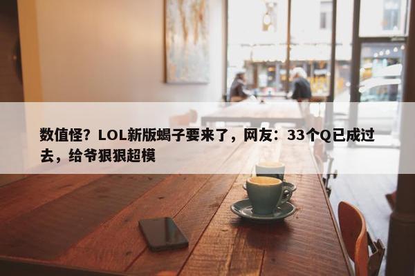 数值怪？LOL新版蝎子要来了，网友：33个Q已成过去，给爷狠狠超模