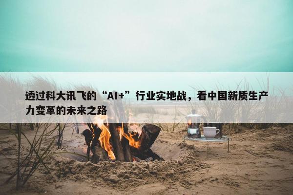 透过科大讯飞的“AI+”行业实地战，看中国新质生产力变革的未来之路