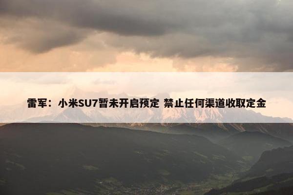 雷军：小米SU7暂未开启预定 禁止任何渠道收取定金