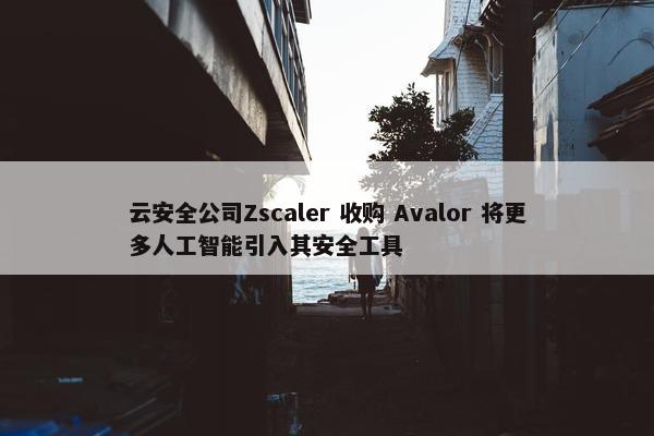 云安全公司Zscaler 收购 Avalor 将更多人工智能引入其安全工具