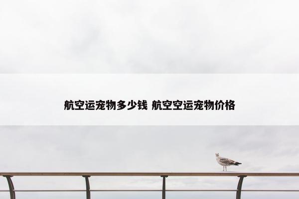 航空运宠物多少钱 航空空运宠物价格